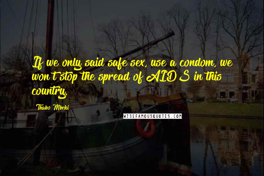 Thabo Mbeki Quotes: If we only said safe sex, use a condom, we won't stop the spread of AIDS in this country.