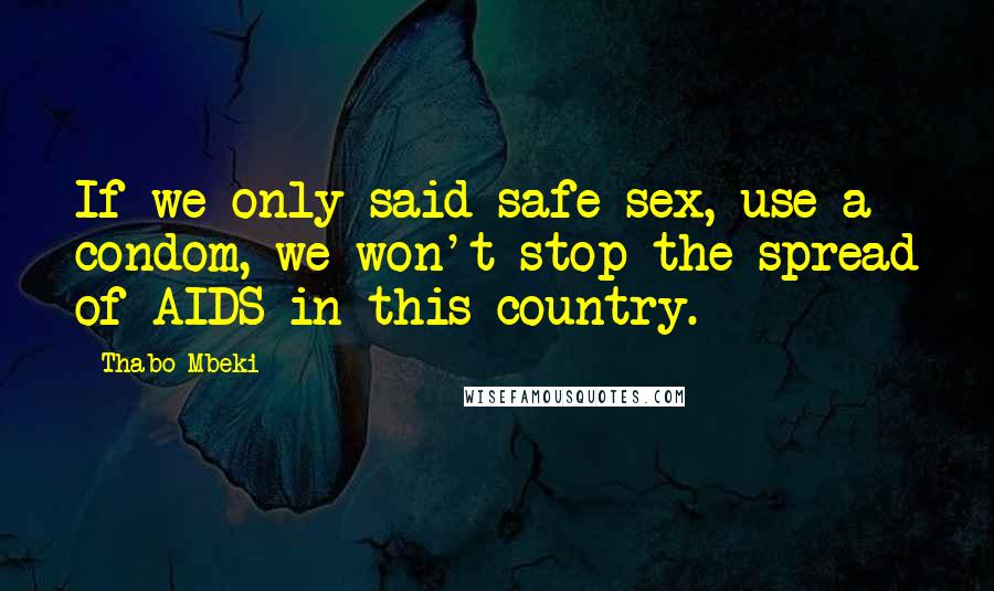 Thabo Mbeki Quotes: If we only said safe sex, use a condom, we won't stop the spread of AIDS in this country.