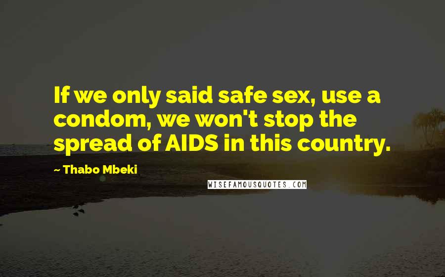 Thabo Mbeki Quotes: If we only said safe sex, use a condom, we won't stop the spread of AIDS in this country.