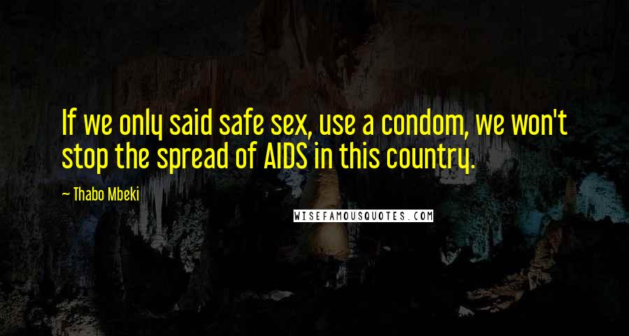 Thabo Mbeki Quotes: If we only said safe sex, use a condom, we won't stop the spread of AIDS in this country.