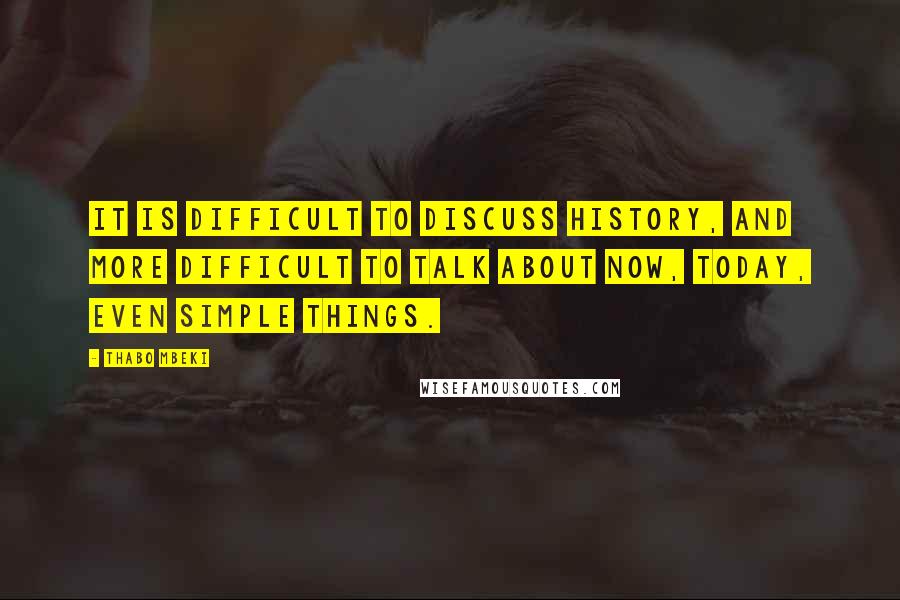 Thabo Mbeki Quotes: It is difficult to discuss history, and more difficult to talk about now, today, even simple things.