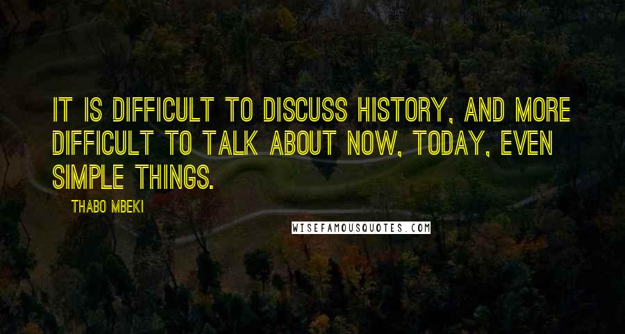 Thabo Mbeki Quotes: It is difficult to discuss history, and more difficult to talk about now, today, even simple things.