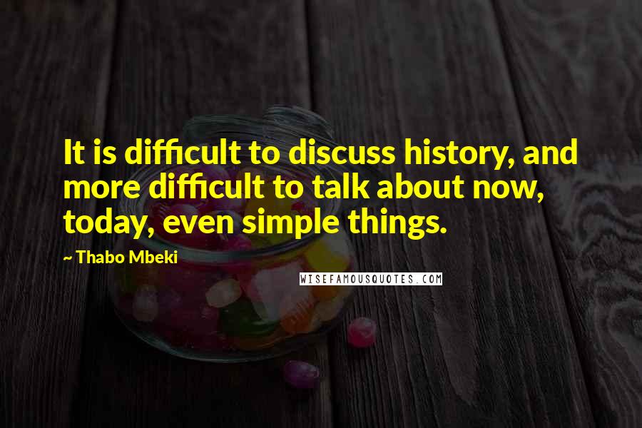 Thabo Mbeki Quotes: It is difficult to discuss history, and more difficult to talk about now, today, even simple things.