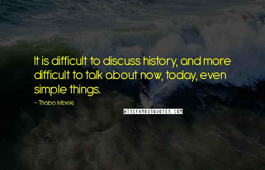 Thabo Mbeki Quotes: It is difficult to discuss history, and more difficult to talk about now, today, even simple things.