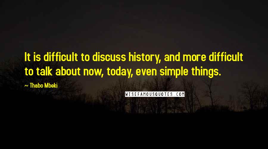 Thabo Mbeki Quotes: It is difficult to discuss history, and more difficult to talk about now, today, even simple things.