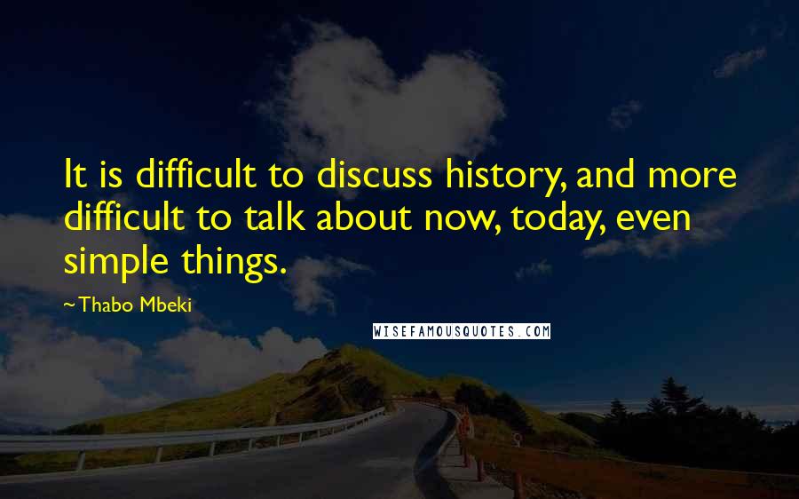 Thabo Mbeki Quotes: It is difficult to discuss history, and more difficult to talk about now, today, even simple things.