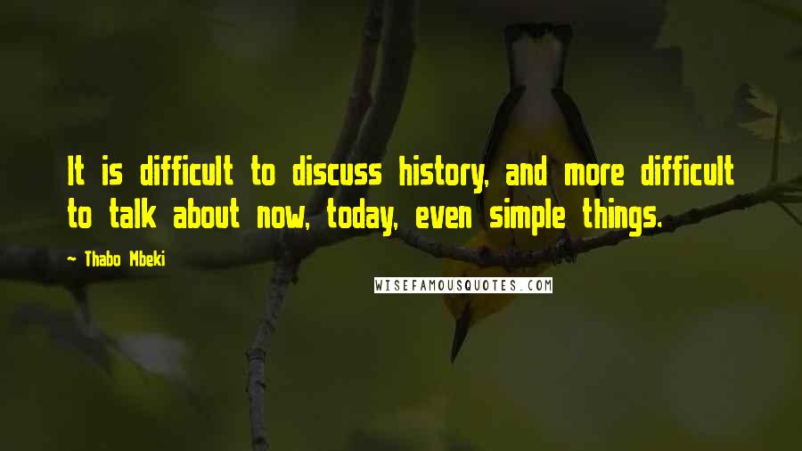 Thabo Mbeki Quotes: It is difficult to discuss history, and more difficult to talk about now, today, even simple things.