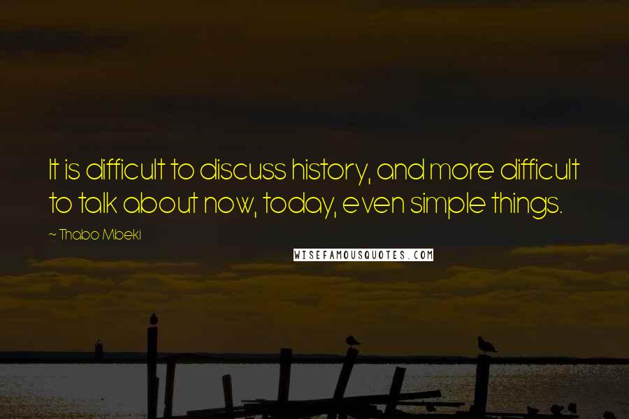 Thabo Mbeki Quotes: It is difficult to discuss history, and more difficult to talk about now, today, even simple things.