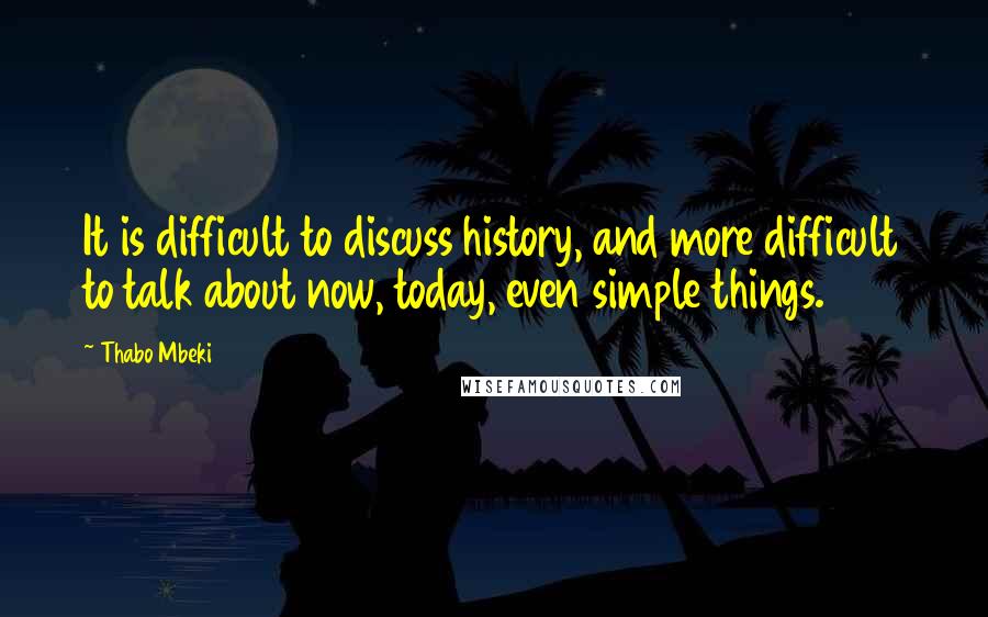 Thabo Mbeki Quotes: It is difficult to discuss history, and more difficult to talk about now, today, even simple things.