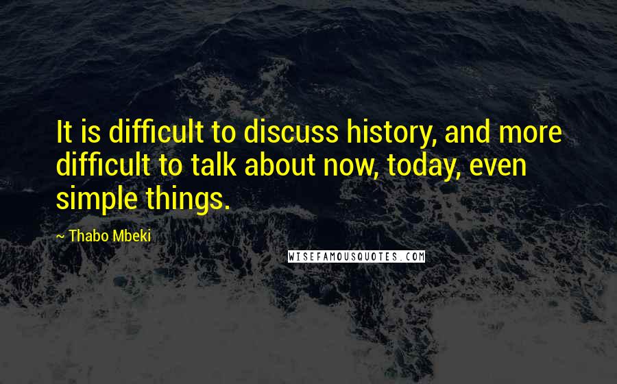 Thabo Mbeki Quotes: It is difficult to discuss history, and more difficult to talk about now, today, even simple things.