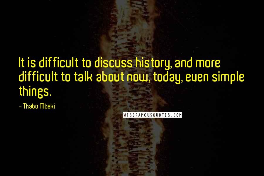 Thabo Mbeki Quotes: It is difficult to discuss history, and more difficult to talk about now, today, even simple things.