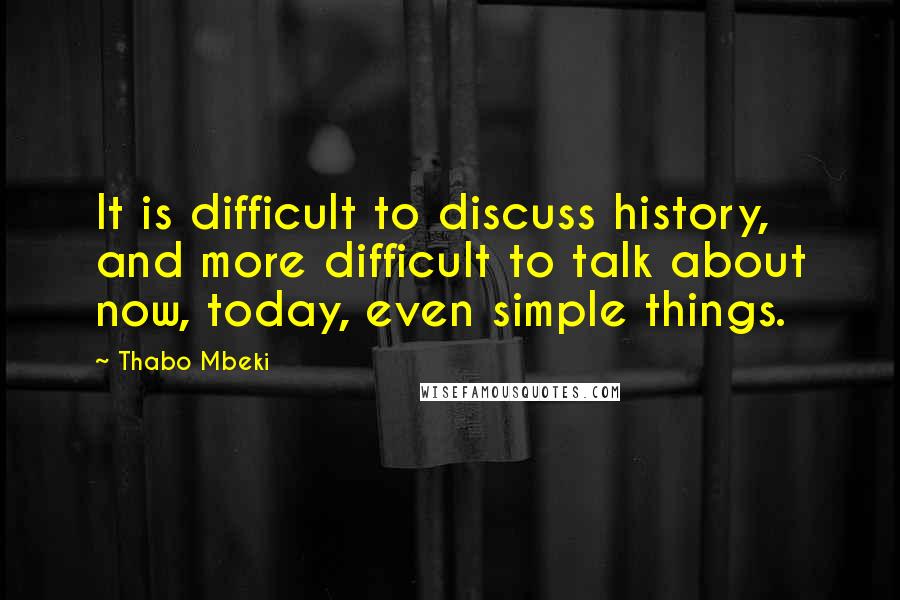 Thabo Mbeki Quotes: It is difficult to discuss history, and more difficult to talk about now, today, even simple things.