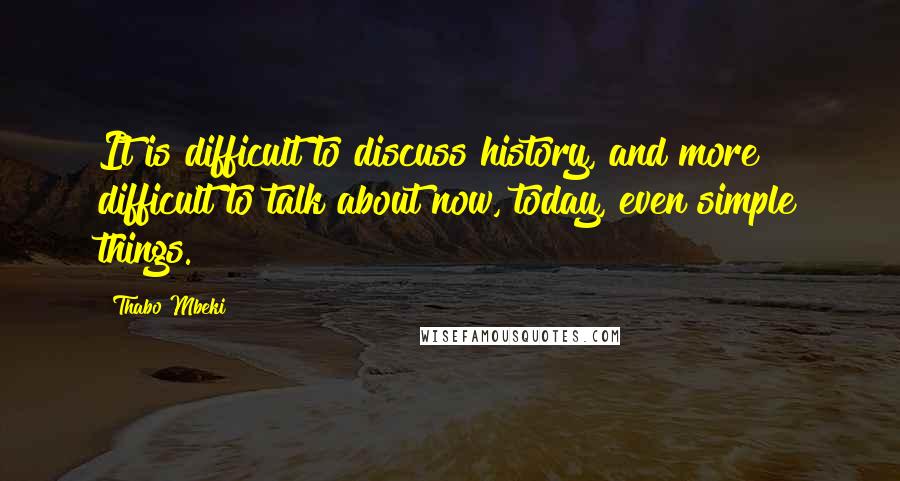 Thabo Mbeki Quotes: It is difficult to discuss history, and more difficult to talk about now, today, even simple things.