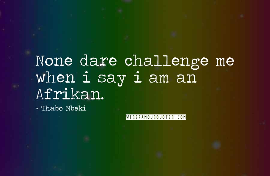 Thabo Mbeki Quotes: None dare challenge me when i say i am an Afrikan.