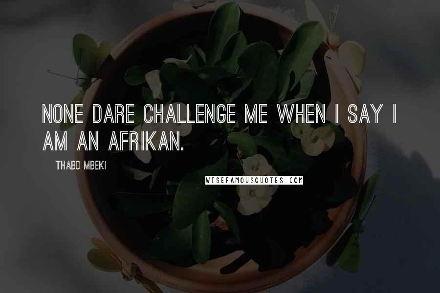 Thabo Mbeki Quotes: None dare challenge me when i say i am an Afrikan.
