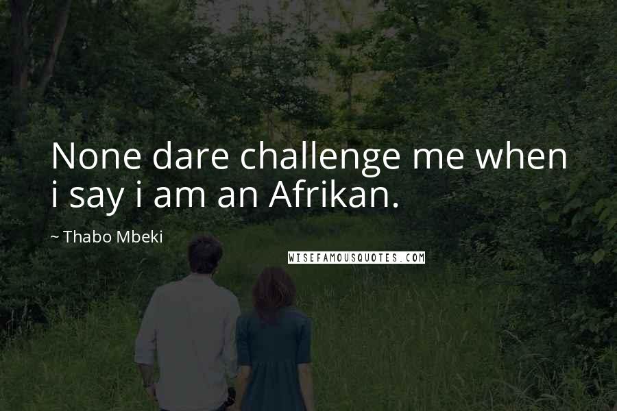 Thabo Mbeki Quotes: None dare challenge me when i say i am an Afrikan.