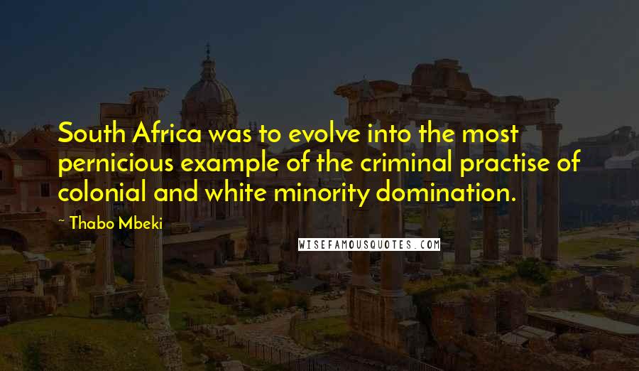 Thabo Mbeki Quotes: South Africa was to evolve into the most pernicious example of the criminal practise of colonial and white minority domination.
