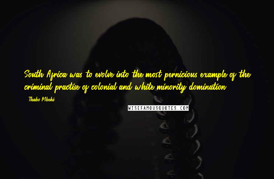 Thabo Mbeki Quotes: South Africa was to evolve into the most pernicious example of the criminal practise of colonial and white minority domination.