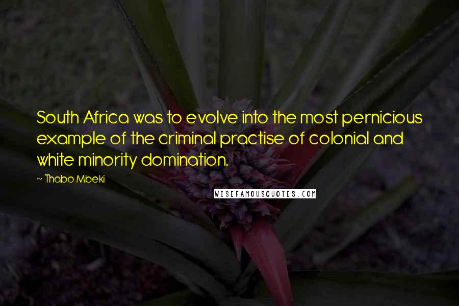 Thabo Mbeki Quotes: South Africa was to evolve into the most pernicious example of the criminal practise of colonial and white minority domination.