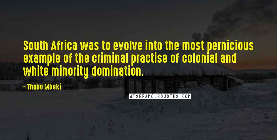 Thabo Mbeki Quotes: South Africa was to evolve into the most pernicious example of the criminal practise of colonial and white minority domination.