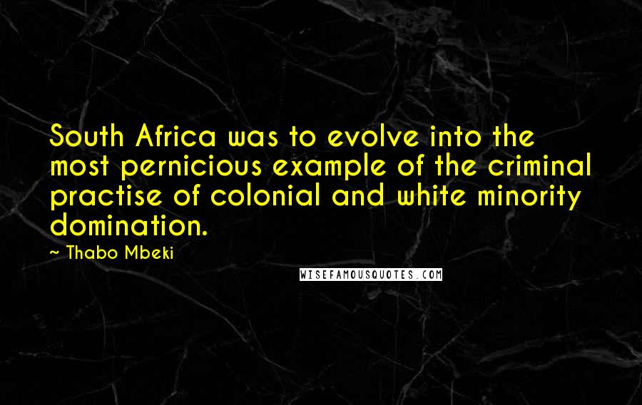 Thabo Mbeki Quotes: South Africa was to evolve into the most pernicious example of the criminal practise of colonial and white minority domination.