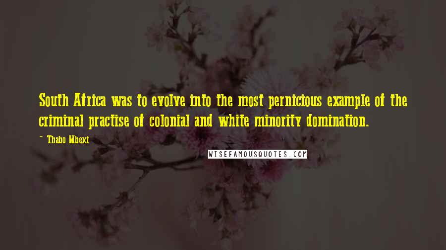 Thabo Mbeki Quotes: South Africa was to evolve into the most pernicious example of the criminal practise of colonial and white minority domination.