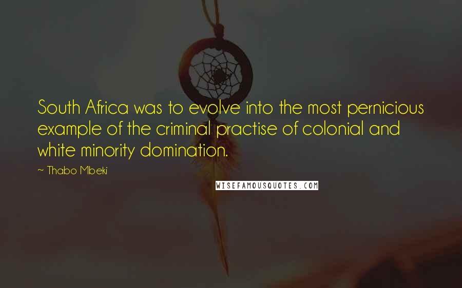 Thabo Mbeki Quotes: South Africa was to evolve into the most pernicious example of the criminal practise of colonial and white minority domination.
