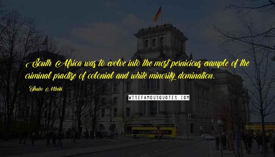Thabo Mbeki Quotes: South Africa was to evolve into the most pernicious example of the criminal practise of colonial and white minority domination.