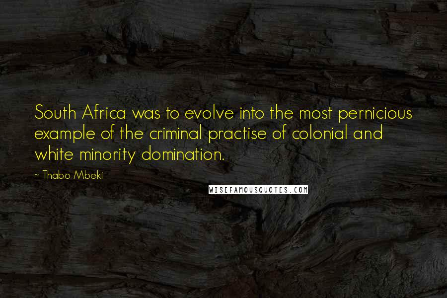 Thabo Mbeki Quotes: South Africa was to evolve into the most pernicious example of the criminal practise of colonial and white minority domination.