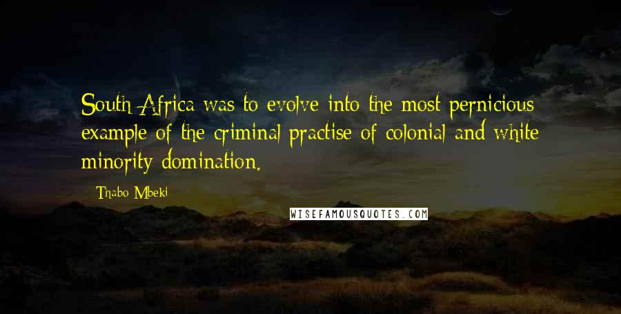 Thabo Mbeki Quotes: South Africa was to evolve into the most pernicious example of the criminal practise of colonial and white minority domination.