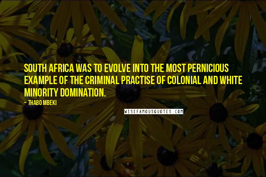 Thabo Mbeki Quotes: South Africa was to evolve into the most pernicious example of the criminal practise of colonial and white minority domination.