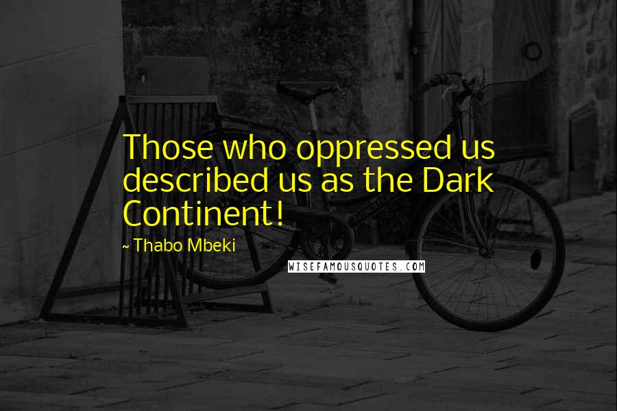 Thabo Mbeki Quotes: Those who oppressed us described us as the Dark Continent!