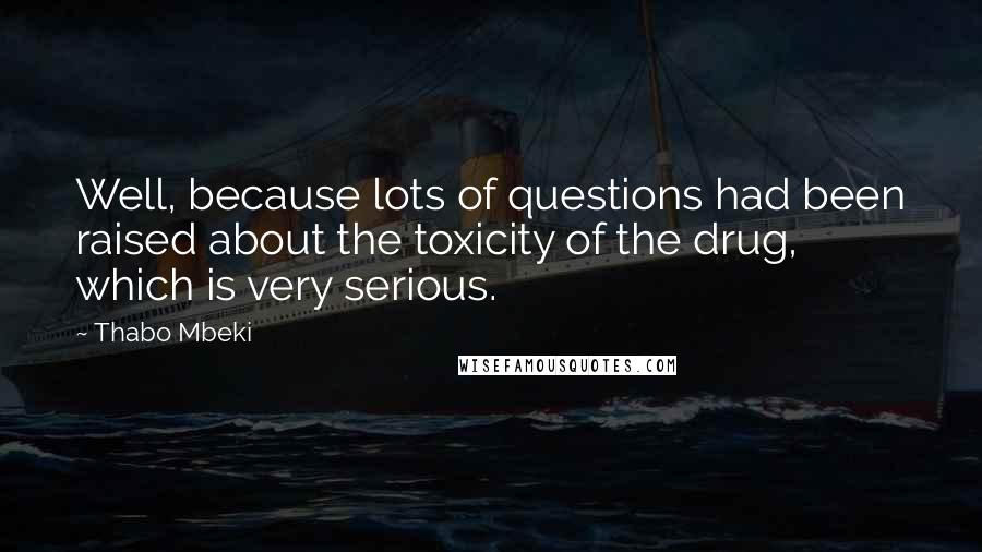 Thabo Mbeki Quotes: Well, because lots of questions had been raised about the toxicity of the drug, which is very serious.