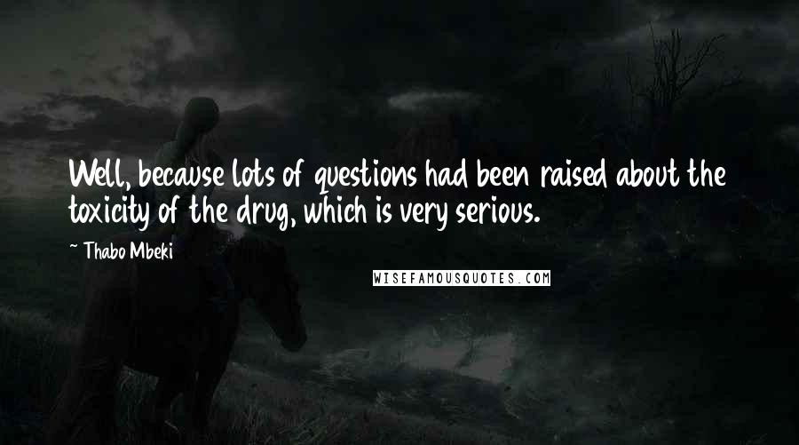 Thabo Mbeki Quotes: Well, because lots of questions had been raised about the toxicity of the drug, which is very serious.