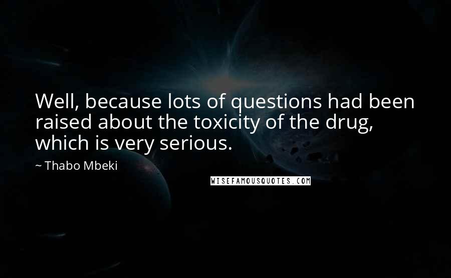 Thabo Mbeki Quotes: Well, because lots of questions had been raised about the toxicity of the drug, which is very serious.