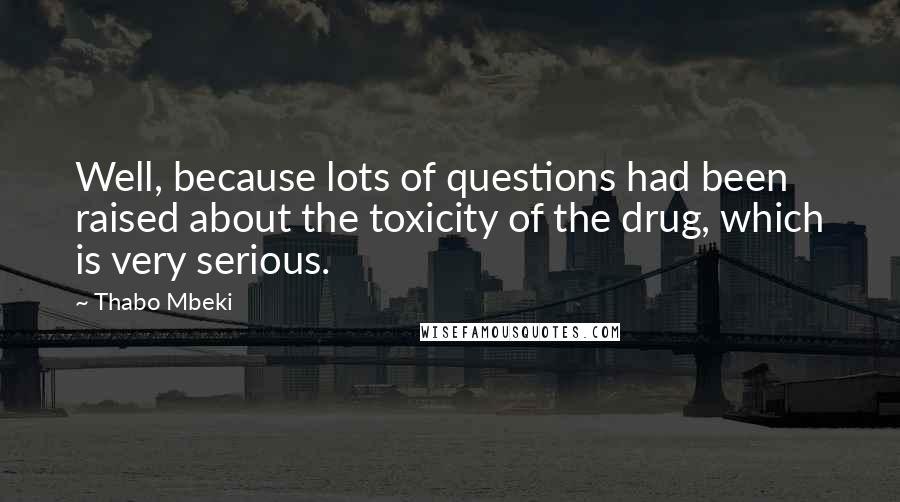 Thabo Mbeki Quotes: Well, because lots of questions had been raised about the toxicity of the drug, which is very serious.