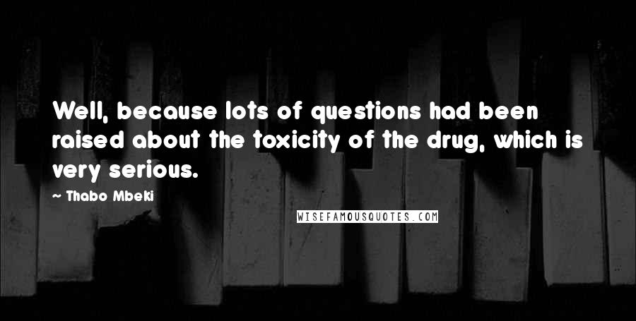 Thabo Mbeki Quotes: Well, because lots of questions had been raised about the toxicity of the drug, which is very serious.