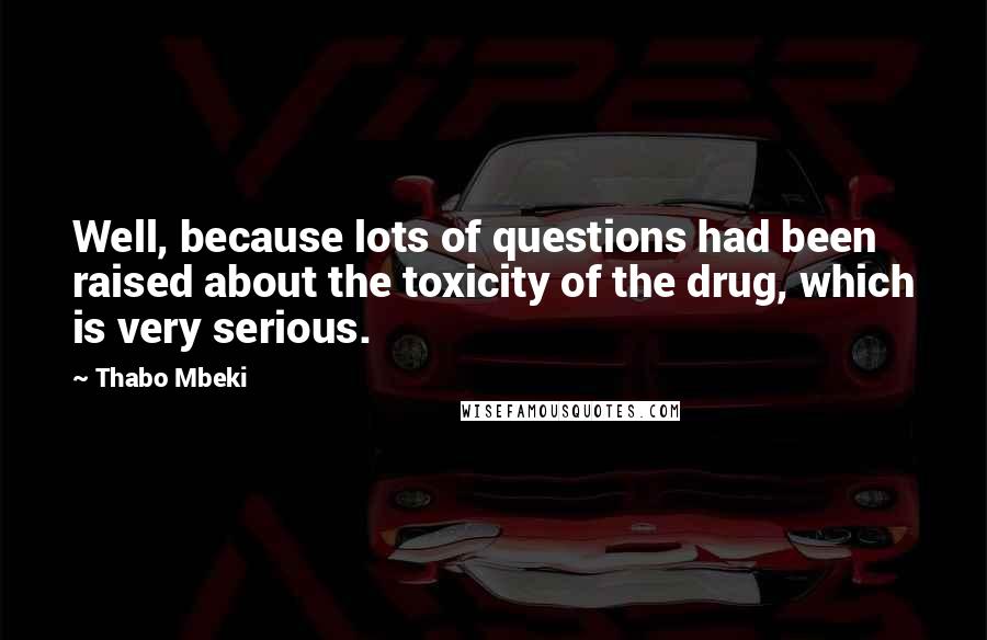 Thabo Mbeki Quotes: Well, because lots of questions had been raised about the toxicity of the drug, which is very serious.