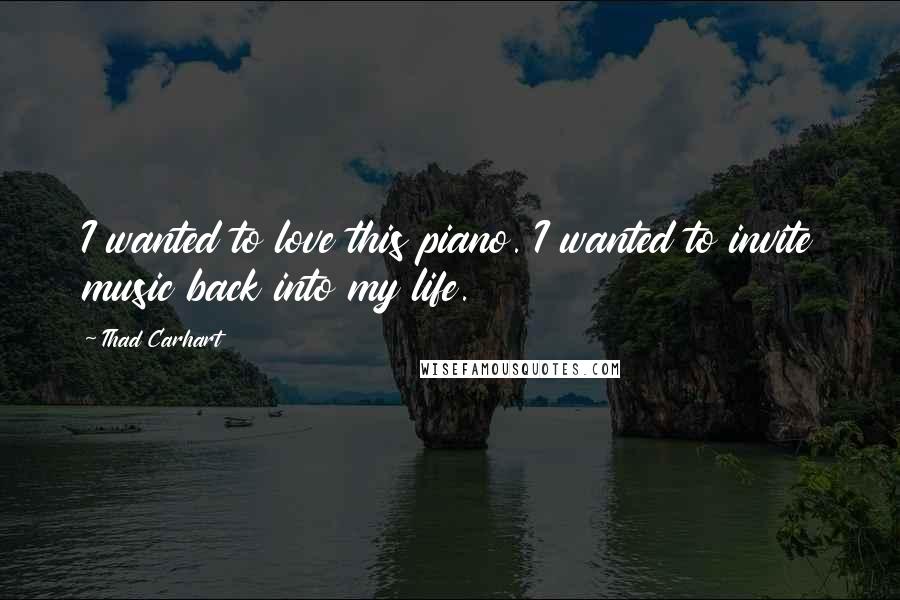 Thad Carhart Quotes: I wanted to love this piano. I wanted to invite music back into my life.