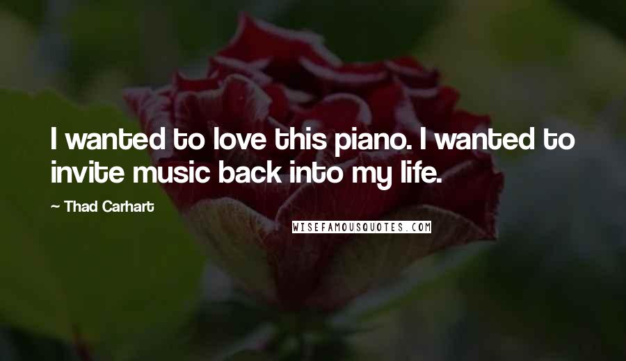 Thad Carhart Quotes: I wanted to love this piano. I wanted to invite music back into my life.