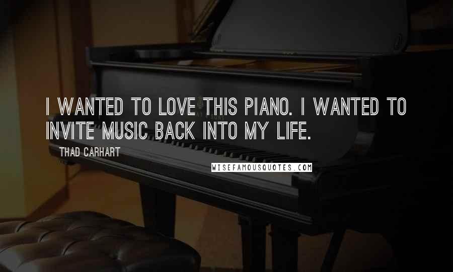 Thad Carhart Quotes: I wanted to love this piano. I wanted to invite music back into my life.