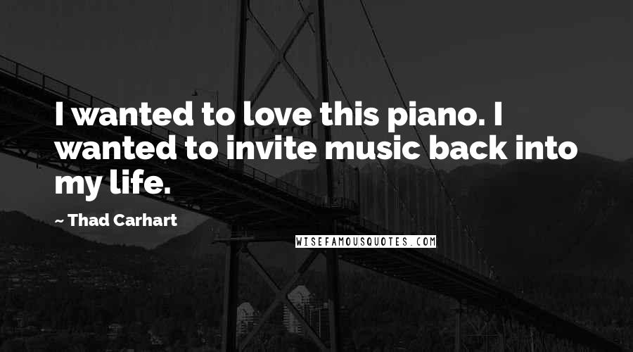 Thad Carhart Quotes: I wanted to love this piano. I wanted to invite music back into my life.