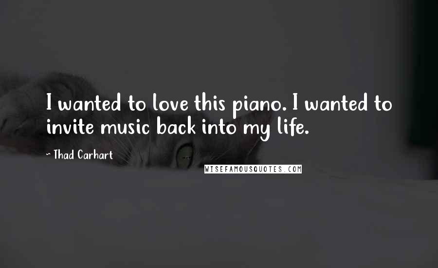 Thad Carhart Quotes: I wanted to love this piano. I wanted to invite music back into my life.