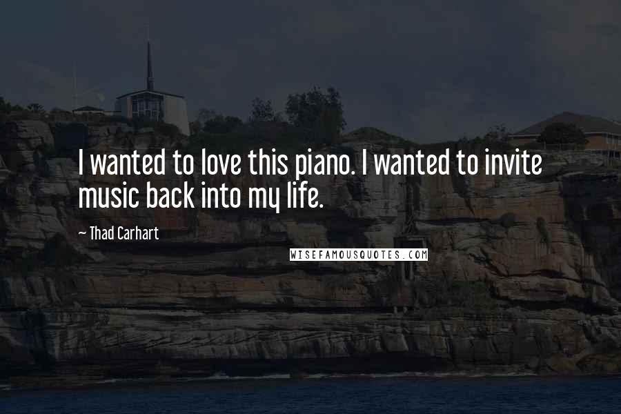 Thad Carhart Quotes: I wanted to love this piano. I wanted to invite music back into my life.