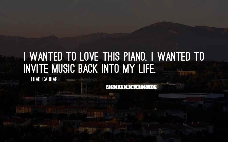 Thad Carhart Quotes: I wanted to love this piano. I wanted to invite music back into my life.