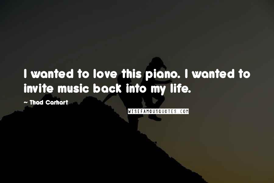 Thad Carhart Quotes: I wanted to love this piano. I wanted to invite music back into my life.