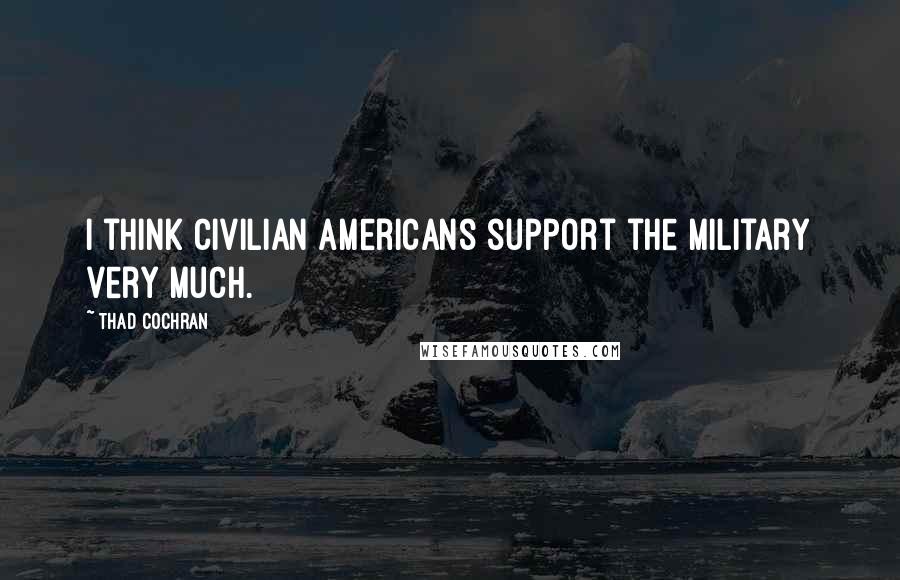 Thad Cochran Quotes: I think civilian Americans support the military very much.