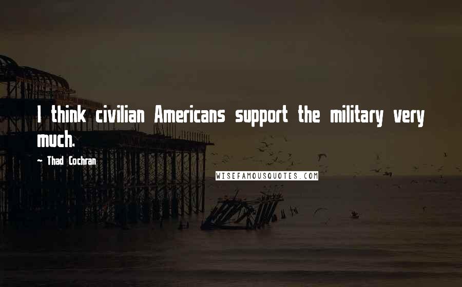 Thad Cochran Quotes: I think civilian Americans support the military very much.