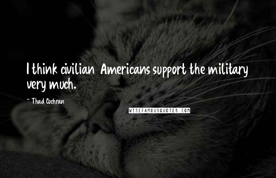 Thad Cochran Quotes: I think civilian Americans support the military very much.