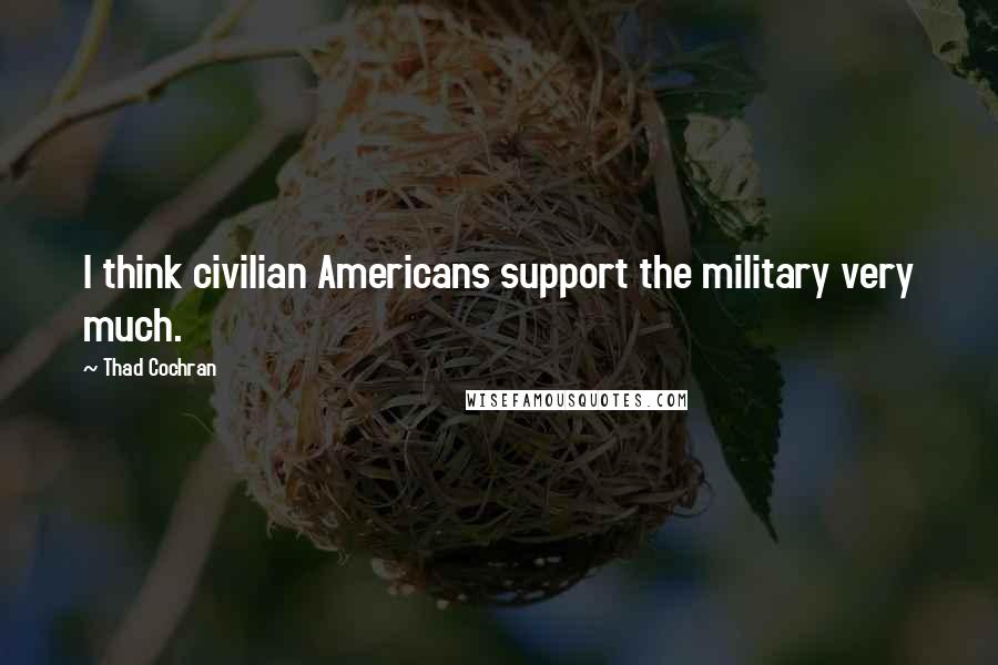 Thad Cochran Quotes: I think civilian Americans support the military very much.